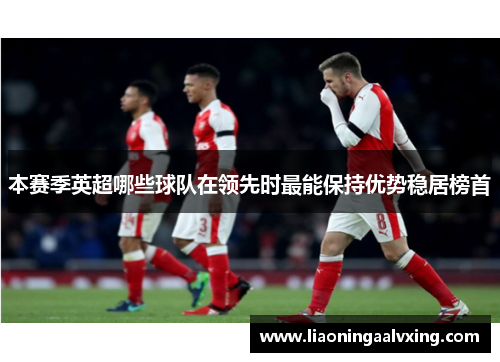 本赛季英超哪些球队在领先时最能保持优势稳居榜首