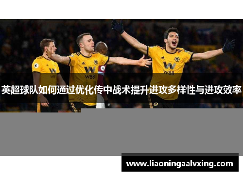 英超球队如何通过优化传中战术提升进攻多样性与进攻效率