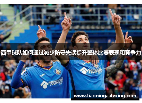 西甲球队如何通过减少防守失误提升整体比赛表现和竞争力