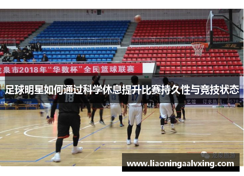 足球明星如何通过科学休息提升比赛持久性与竞技状态