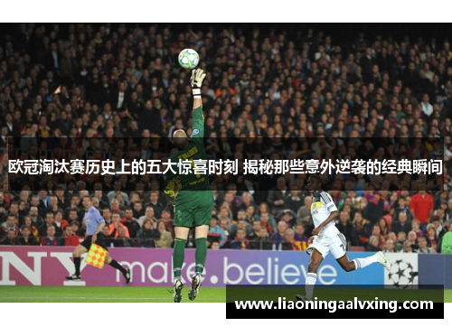 欧冠淘汰赛历史上的五大惊喜时刻 揭秘那些意外逆袭的经典瞬间