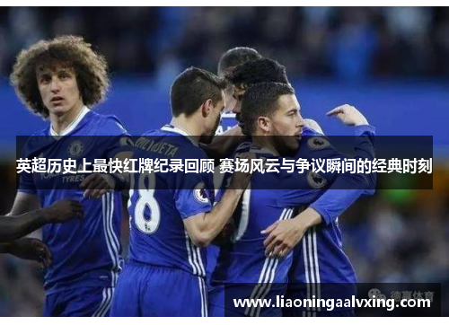 英超历史上最快红牌纪录回顾 赛场风云与争议瞬间的经典时刻