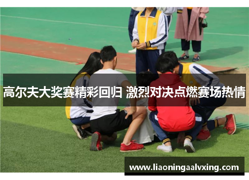 高尔夫大奖赛精彩回归 激烈对决点燃赛场热情